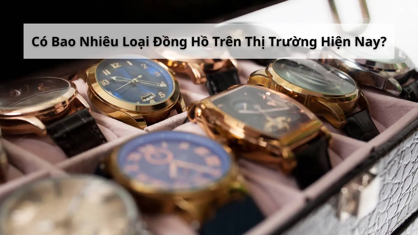Có Bao Nhiêu Loại Đồng Hồ Trên Thị Trường Hiện Nay? Phân Loại Chi Tiết